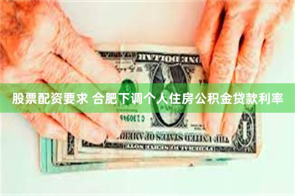 股票配资要求 合肥下调个人住房公积金贷款利率