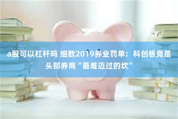 a股可以杠杆吗 细数2019券业罚单：科创板竟是头部券商“最难迈过的坎”