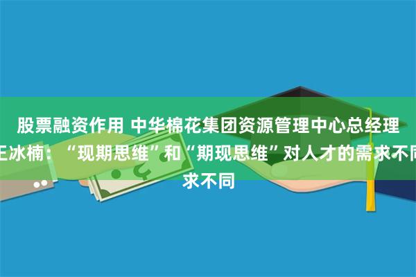 股票融资作用 中华棉花集团资源管理中心总经理王冰楠：“现期思维”和“期现思维”对人才的需求不同