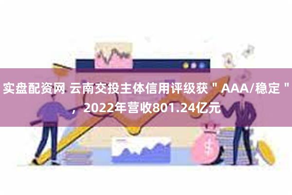 实盘配资网 云南交投主体信用评级获＂AAA/稳定＂，2022年营收801.24亿元