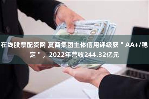 在线股票配资网 夏商集团主体信用评级获＂AA+/稳定＂，2022年营收244.32亿元