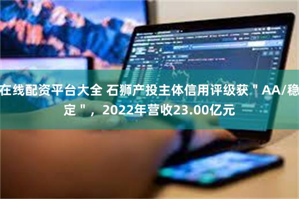 在线配资平台大全 石狮产投主体信用评级获＂AA/稳定＂，2022年营收23.00亿元