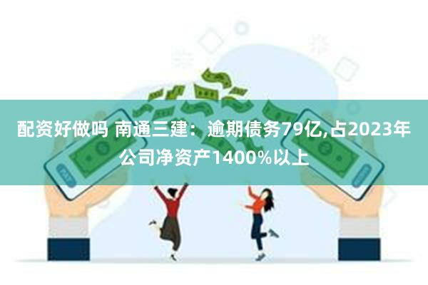 配资好做吗 南通三建：逾期债务79亿,占2023年公司净资产1400%以上