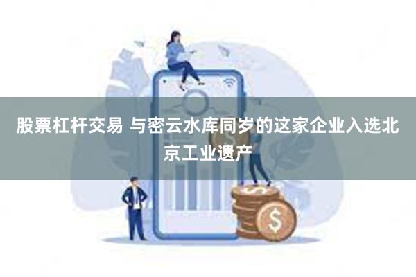 股票杠杆交易 与密云水库同岁的这家企业入选北京工业遗产