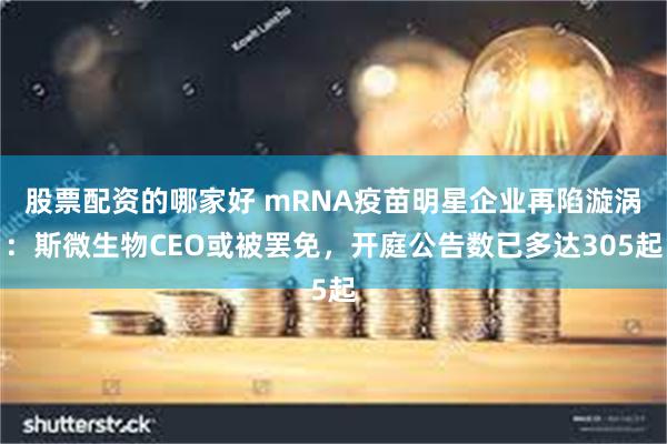 股票配资的哪家好 mRNA疫苗明星企业再陷漩涡：斯微生物CEO或被罢免，开庭公告数已多达305起