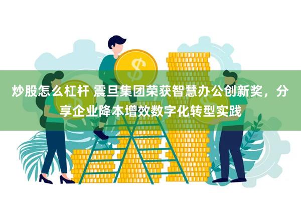 炒股怎么杠杆 震旦集团荣获智慧办公创新奖，分享企业降本增效数字化转型实践