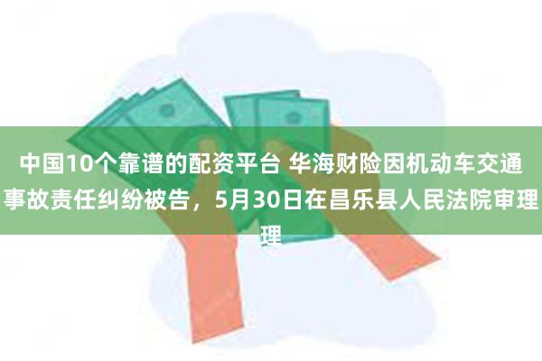 中国10个靠谱的配资平台 华海财险因机动车交通事故责任纠纷被告，5月30日在昌乐县人民法院审理