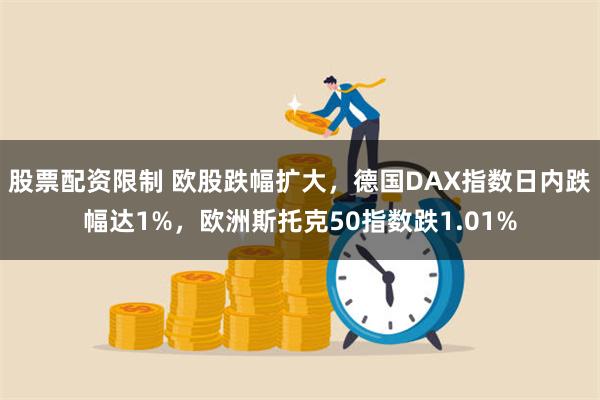 股票配资限制 欧股跌幅扩大，德国DAX指数日内跌幅达1%，欧洲斯托克50指数跌1.01%