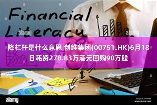 降杠杆是什么意思 创维集团(00751.HK)6月18日耗资278.83万港元回购90万股