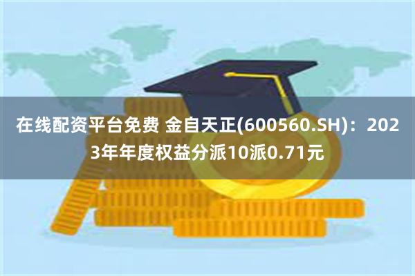 在线配资平台免费 金自天正(600560.SH)：2023年年度权益分派10派0.71元