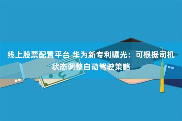 线上股票配置平台 华为新专利曝光：可根据司机状态调整自动驾驶策略