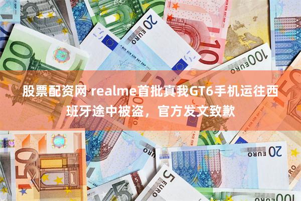 股票配资网 realme首批真我GT6手机运往西班牙途中被盗，官方发文致歉