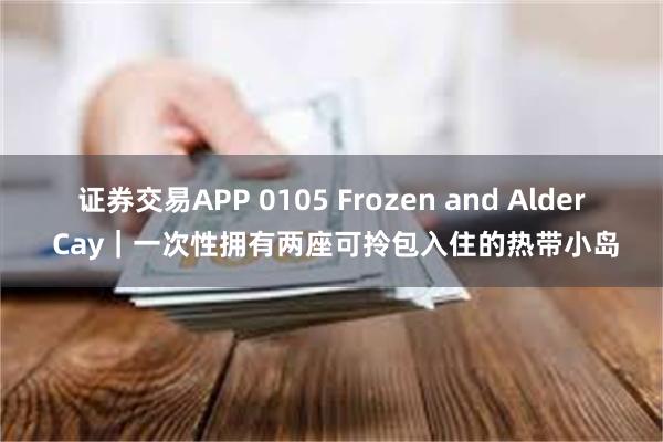 证券交易APP 0105 Frozen and Alder Cay｜一次性拥有两座可拎包入住的热带小岛