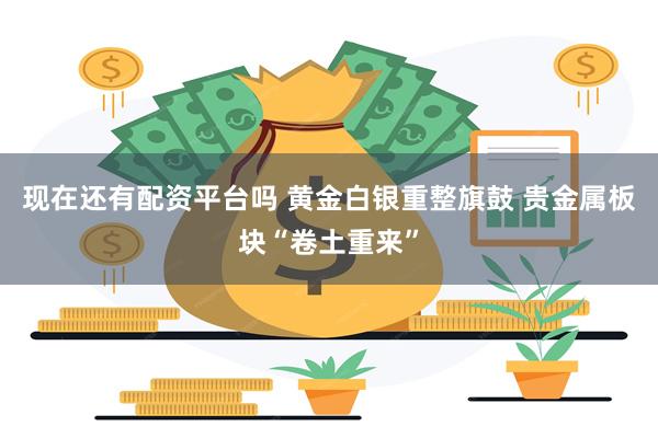 现在还有配资平台吗 黄金白银重整旗鼓 贵金属板块“卷土重来”