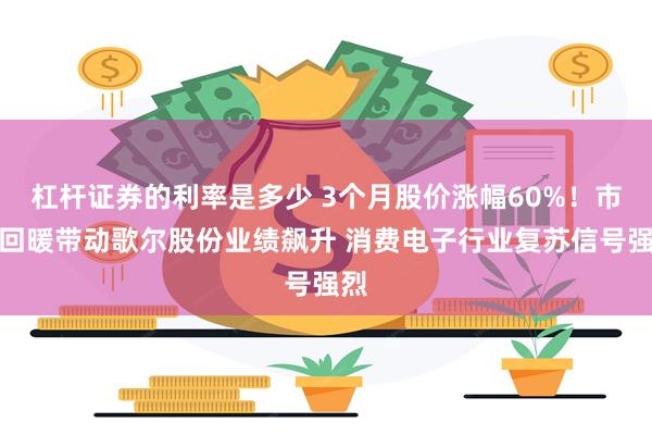 杠杆证券的利率是多少 3个月股价涨幅60%！市场回暖带动歌尔股份业绩飙升 消费电子行业复苏信号强烈