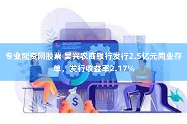 专业配资网股票 吴兴农商银行发行2.5亿元同业存单，发行收益率2.17%