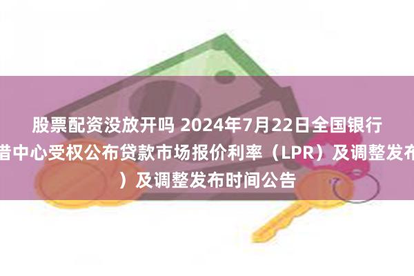 股票配资没放开吗 2024年7月22日全国银行间同业拆借中心受权公布贷款市场报价利率（LPR）及调整发布时间公告