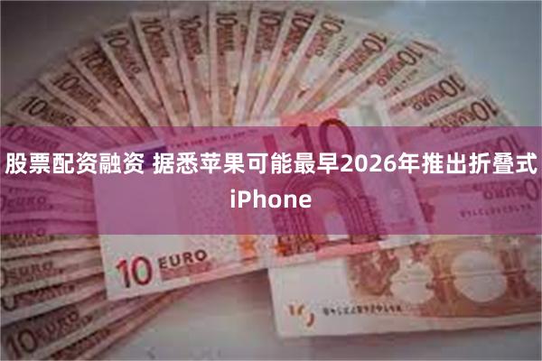 股票配资融资 据悉苹果可能最早2026年推出折叠式iPhone