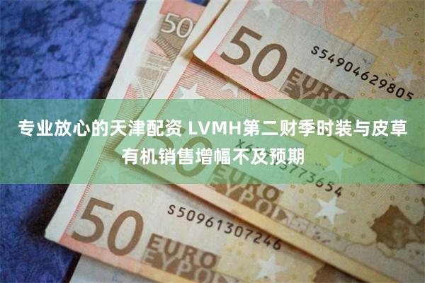 专业放心的天津配资 LVMH第二财季时装与皮草有机销售增幅不及预期