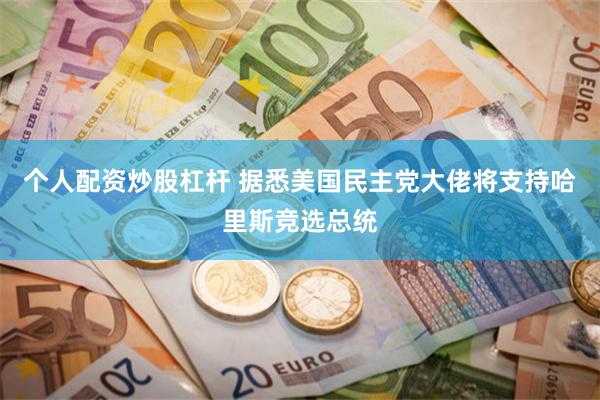 个人配资炒股杠杆 据悉美国民主党大佬将支持哈里斯竞选总统