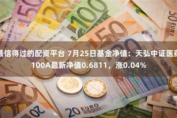 最信得过的配资平台 7月25日基金净值：天弘中证医药100A最新净值0.6811，涨0.04%