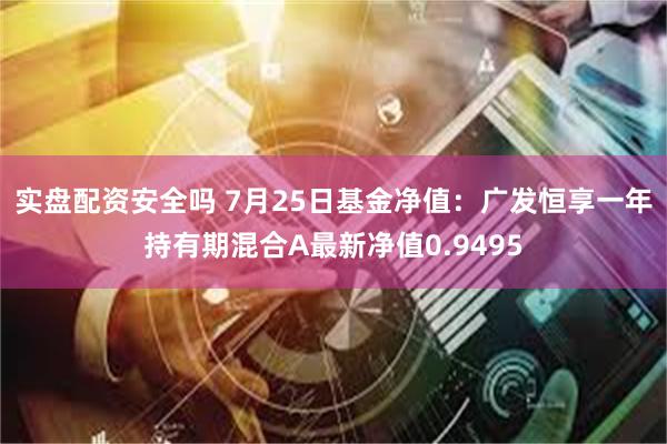 实盘配资安全吗 7月25日基金净值：广发恒享一年持有期混合A最新净值0.9495