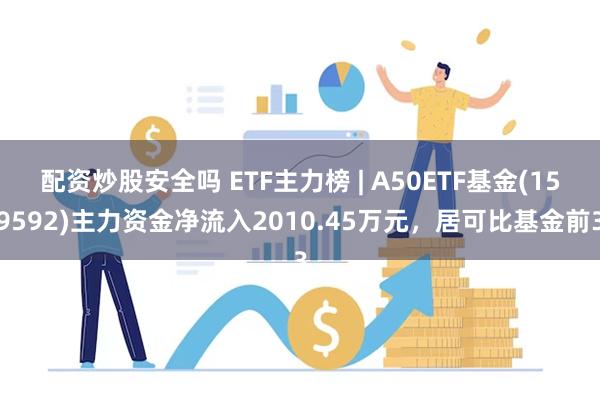 配资炒股安全吗 ETF主力榜 | A50ETF基金(159592)主力资金净流入2010.45万元，居可比基金前3