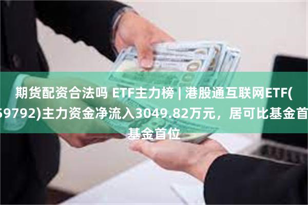 期货配资合法吗 ETF主力榜 | 港股通互联网ETF(159792)主力资金净流入3049.82万元，居可比基金首位