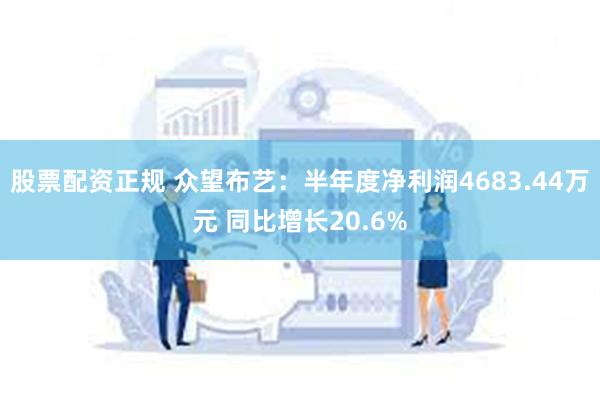 股票配资正规 众望布艺：半年度净利润4683.44万元 同比增长20.6%