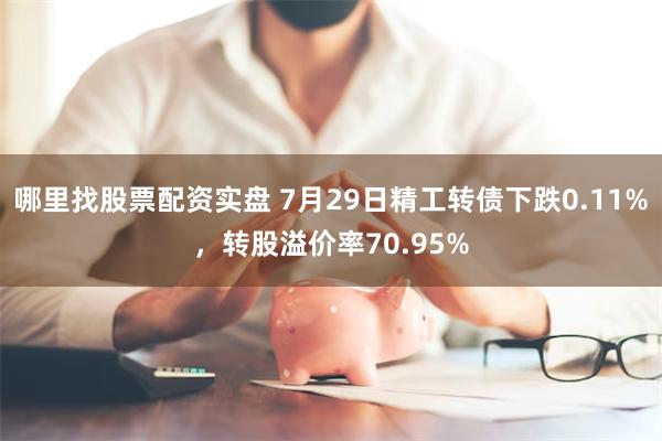 哪里找股票配资实盘 7月29日精工转债下跌0.11%，转股溢价率70.95%