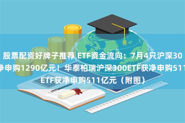 股票配资好牌子推荐 ETF资金流向：7月4只沪深300ETF获资金净申购1290亿元！华泰柏瑞沪深300ETF获净申购511亿元（附图）