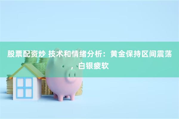 股票配资炒 技术和情绪分析：黄金保持区间震荡，白银疲软