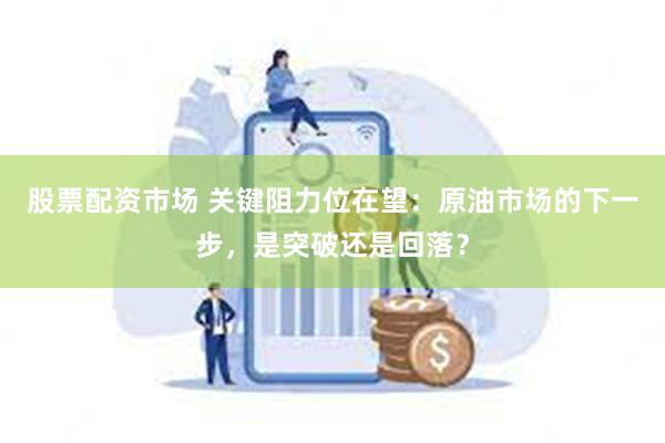 股票配资市场 关键阻力位在望：原油市场的下一步，是突破还是回落？