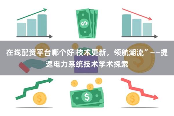 在线配资平台哪个好 技术更新，领航潮流”——提速电力系统技术学术探索