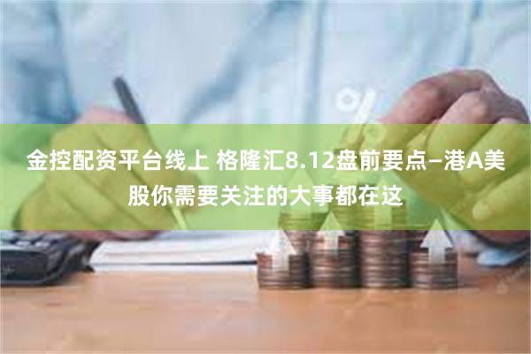 金控配资平台线上 格隆汇8.12盘前要点—港A美股你需要关注的大事都在这