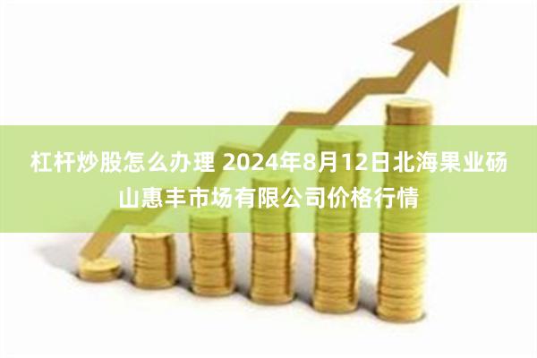 杠杆炒股怎么办理 2024年8月12日北海果业砀山惠丰市场有限公司价格行情