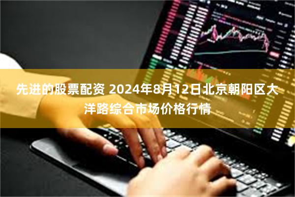 先进的股票配资 2024年8月12日北京朝阳区大洋路综合市场价格行情