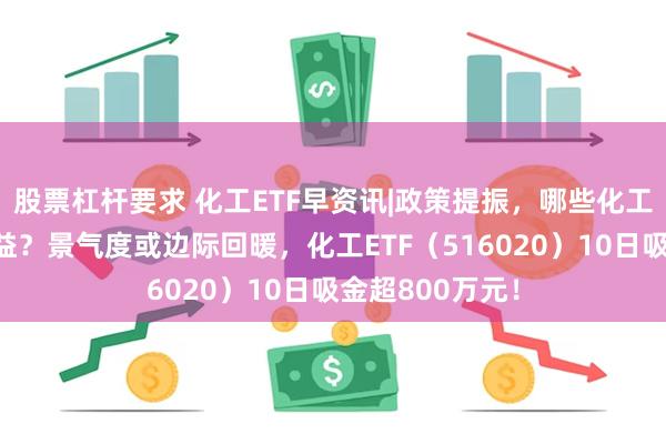 股票杠杆要求 化工ETF早资讯|政策提振，哪些化工子行业有望获益？景气度或边际回暖，化工ETF（516020）10日吸金超800万元！