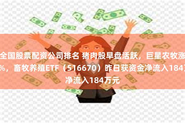 全国股票配资公司排名 猪肉股早盘活跃，巨星农牧涨超3%，畜牧养殖ETF（516670）昨日获资金净流入184万元