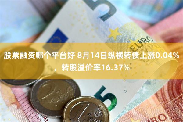 股票融资哪个平台好 8月14日纵横转债上涨0.04%，转股溢价率16.37%