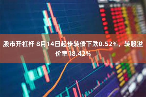 股市开杠杆 8月14日起步转债下跌0.52%，转股溢价率18.42%