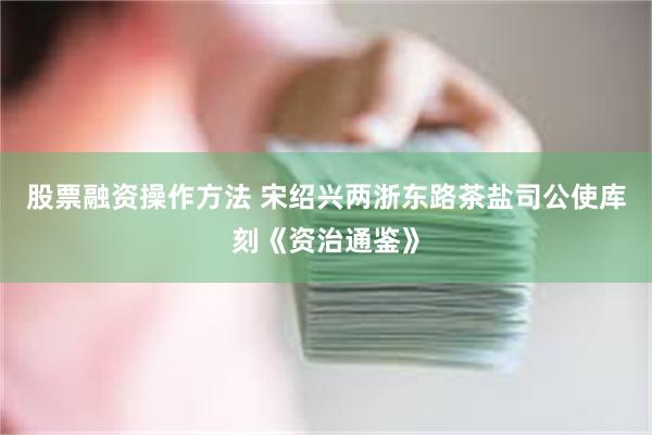 股票融资操作方法 宋绍兴两浙东路茶盐司公使库刻《资治通鉴》