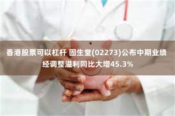 香港股票可以杠杆 固生堂(02273)公布中期业绩 经调整溢利同比大增45.3%