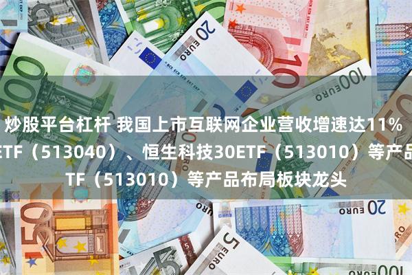 炒股平台杠杆 我国上市互联网企业营收增速达11% 港股通互联网ETF（513040）、恒生科技30ETF（513010）等产品布局板块龙头