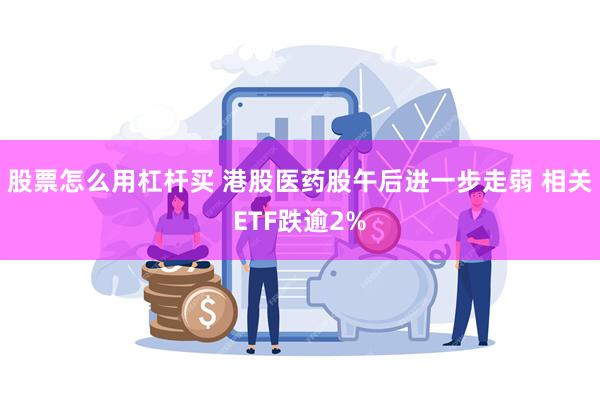 股票怎么用杠杆买 港股医药股午后进一步走弱 相关ETF跌逾2%