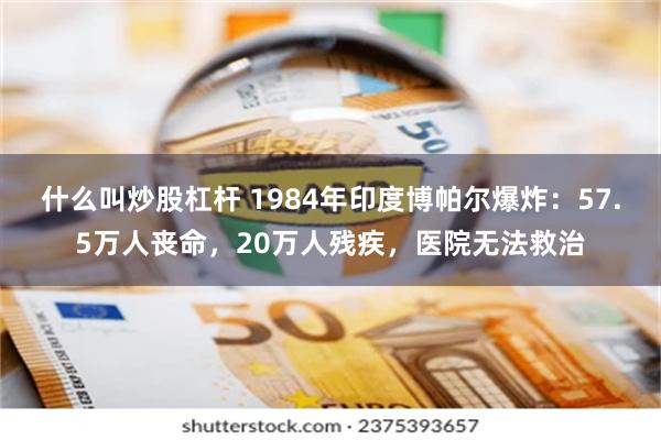 什么叫炒股杠杆 1984年印度博帕尔爆炸：57.5万人丧命，20万人残疾，医院无法救治