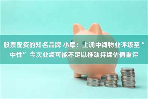 股票配资的知名品牌 小摩：上调中海物业评级至“中性” 今次业绩可能不足以推动持续估值重评