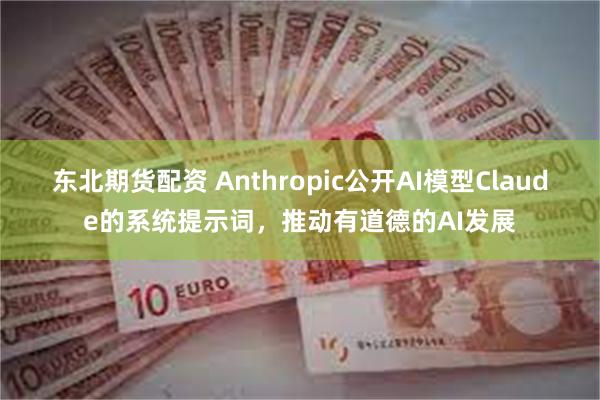 东北期货配资 Anthropic公开AI模型Claude的系统提示词，推动有道德的AI发展