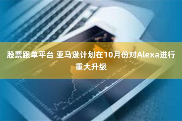 股票跟单平台 亚马逊计划在10月份对Alexa进行重大升级