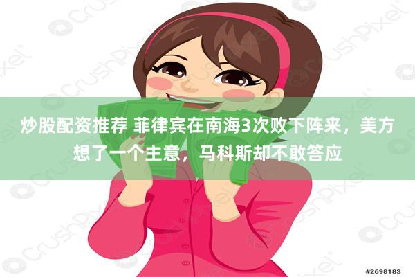 炒股配资推荐 菲律宾在南海3次败下阵来，美方想了一个主意，马科斯却不敢答应